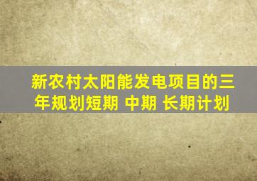 新农村太阳能发电项目的三年规划短期 中期 长期计划